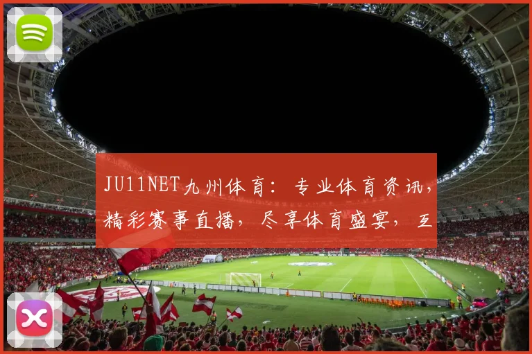 JU11NET九州体育：专业体育资讯，精彩赛事直播，尽享体育盛宴，互动交流两不误