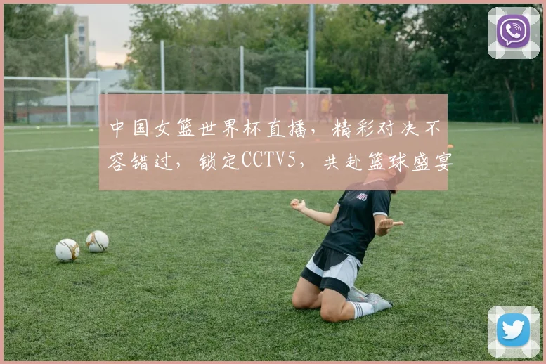 中国女篮世界杯直播，精彩对决不容错过，锁定CCTV5，共赴篮球盛宴