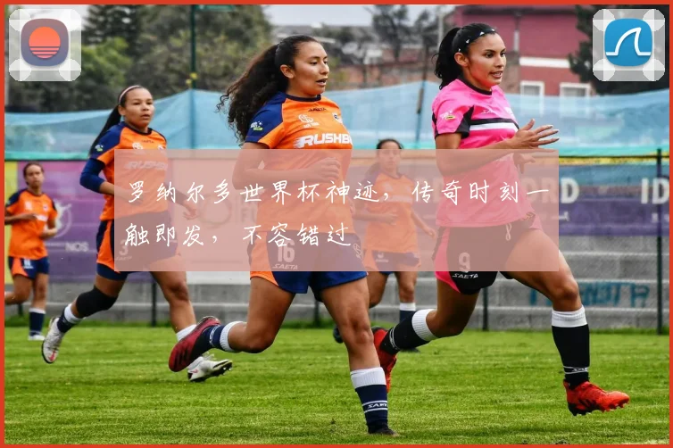 罗纳尔多世界杯神迹，传奇时刻一触即发，不容错过