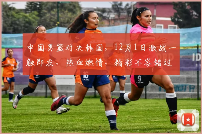 中国男篮对决韩国，12月1日激战一触即发，热血燃情，精彩不容错过，悬念迭起