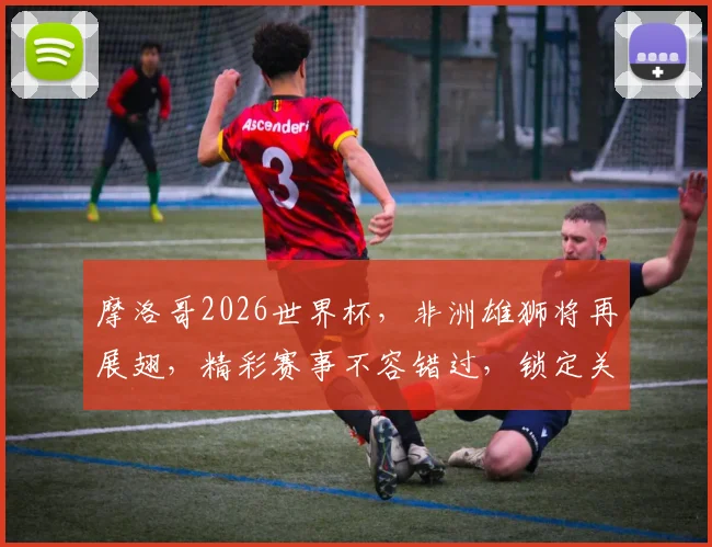 摩洛哥2026世界杯，非洲雄狮将再展翅，精彩赛事不容错过，锁定关注