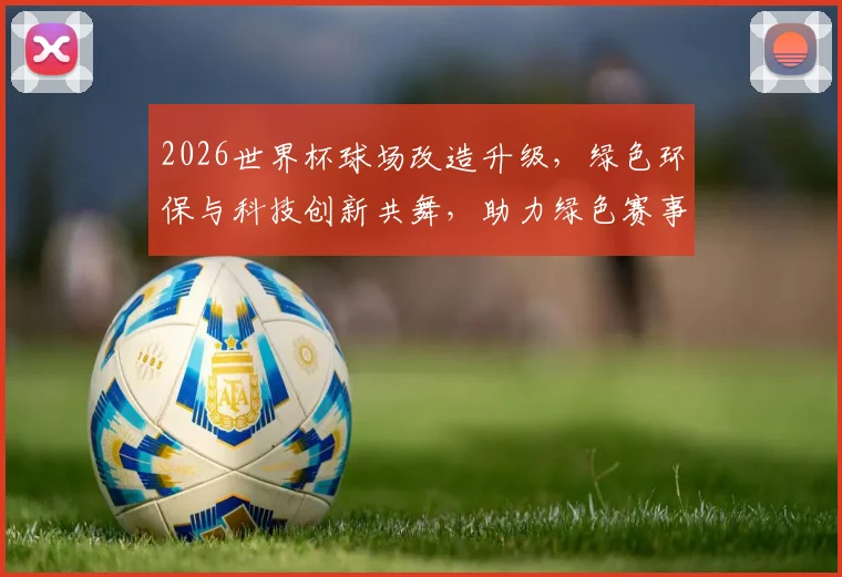 2026世界杯球场改造升级，绿色环保与科技创新共舞，助力绿色赛事新篇章，引关注