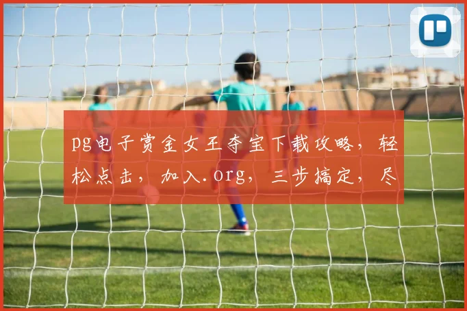 pg电子赏金女王夺宝下载攻略，轻松点击，加入.org，三步搞定，尽享刺激