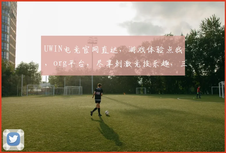 UWIN电竞官网直达，游戏体验点我，org平台，尽享刺激竞技乐趣，三重惊喜，不容错过