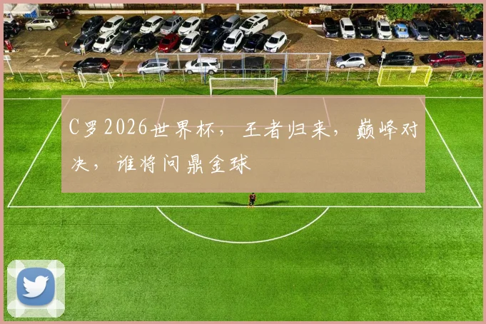 C罗2026世界杯，王者归来，巅峰对决，谁将问鼎金球