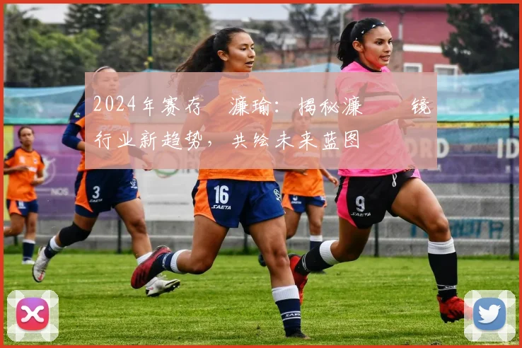 2024年赛存柊濂瑜：揭秘濂栫粨镜行业新趋势，共绘未来蓝图