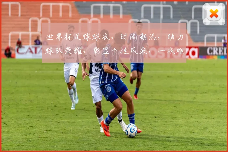 世界杯足球球衣，时尚潮流，助力球队荣耀，彰显个性风采，一衣难求
