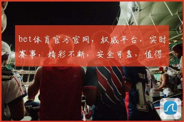 bet体育官方官网，权威平台，实时赛事，精彩不断，安全可靠，值得信赖，畅享体育盛宴