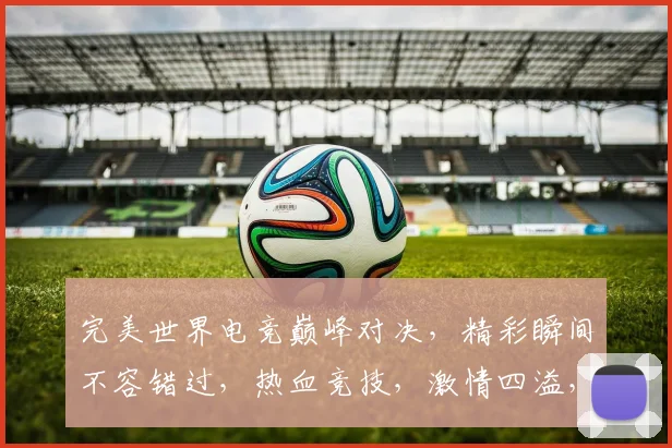 完美世界电竞巅峰对决，精彩瞬间不容错过，热血竞技，激情四溢，三重惊喜等你来