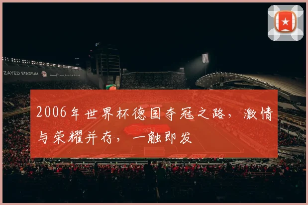 2006年世界杯德国夺冠之路，激情与荣耀并存，一触即发